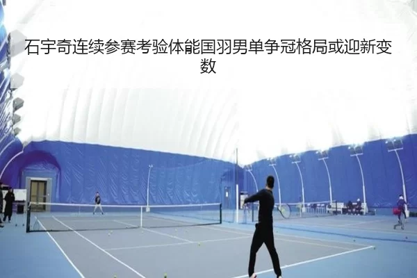 石宇奇连续参赛考验体能国羽男单争冠格局或迎新变数